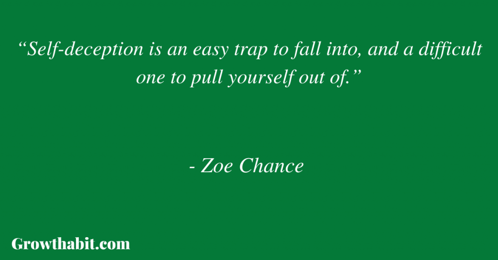 Zoe Chance Quote 3: “Self-deception is an easy trap to fall into, and a difficult one to pull yourself out of.”