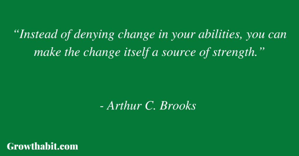 Arthur C. Brooks Quote:“Instead of denying change in your abilities, you can make the change itself a source of strength.”