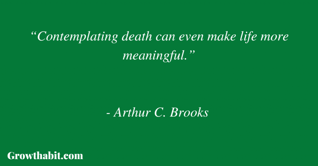 Arthur C. Brooks Quote 4: “Contemplating death can even make life more meaningful.” 