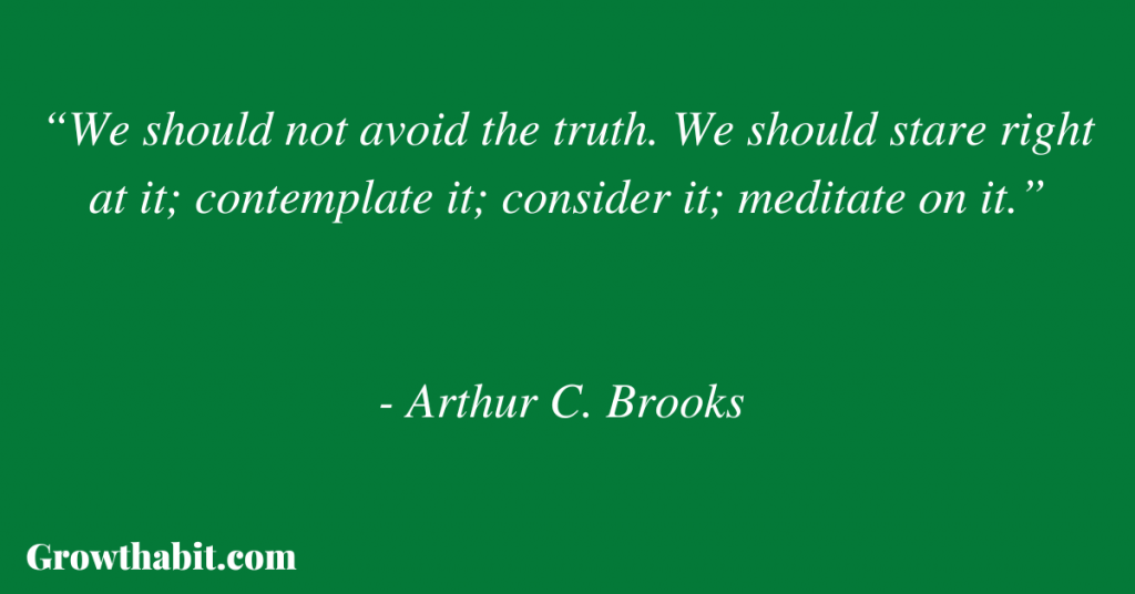 Arthur C. Brooks Quote 5: “We should not avoid the truth. We should stare right at it; contemplate it; consider it; meditate on it.”