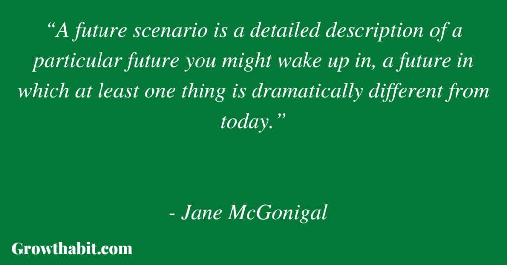 Jane McGonigal Quote 2: “A future scenario is a detailed description of a particular future you might wake up in, a future in which at least one thing is dramatically different from today.”
