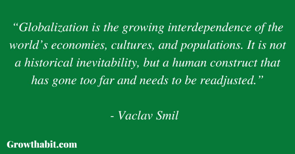 Vaclav Smil Quote 3: “Globalization is the growing interdependence of the world’s economies, cultures, and populations. It is not a historical inevitability, but a human construct that has gone too far and needs to be readjusted.”