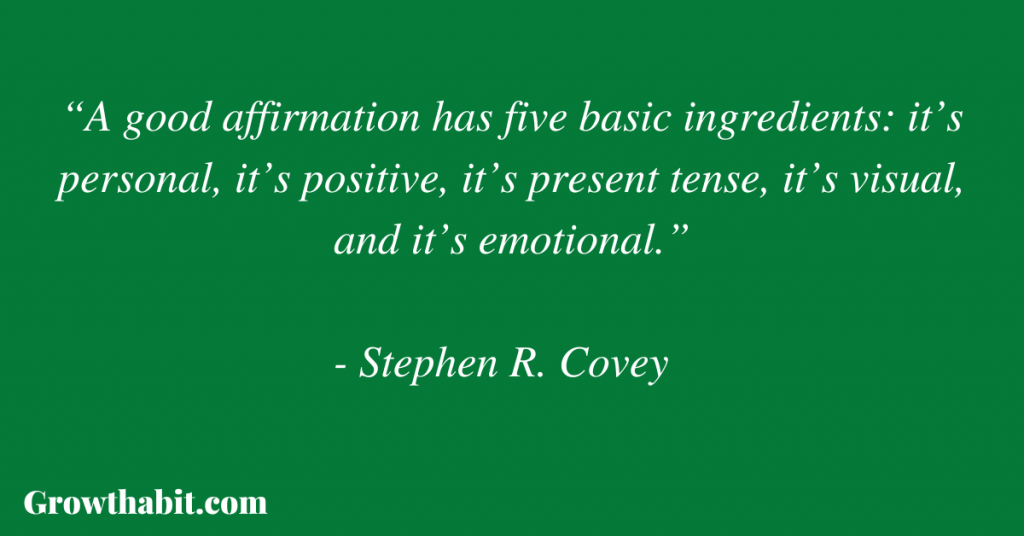 Stephen R. Covey Quote 3: “A good affirmation has five basic ingredients: it’s personal, it’s positive, it’s present tense, it’s visual, and it’s emotional.”
