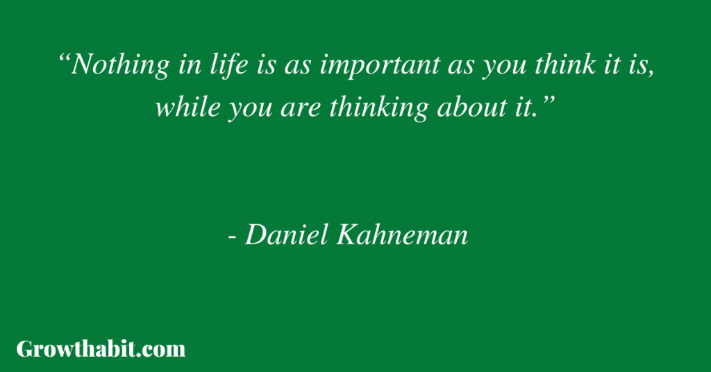 Daniel Kahneman Quote 2: “Nothing in life is as important as you think it is, while you are thinking about it.” 